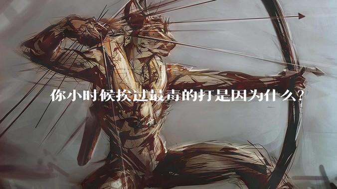 你小时候挨过最毒的打是因为什么？