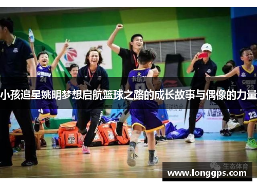 小孩追星姚明梦想启航篮球之路的成长故事与偶像的力量