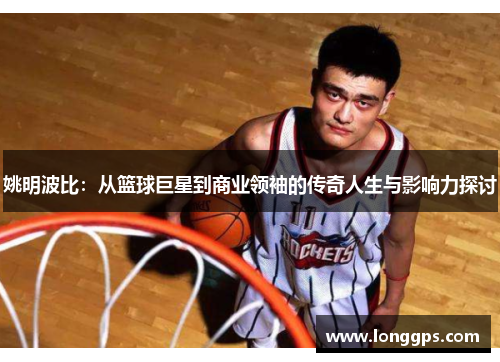 姚明波比：从篮球巨星到商业领袖的传奇人生与影响力探讨