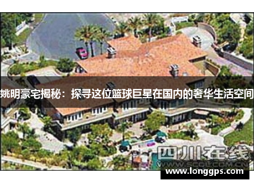 姚明豪宅揭秘：探寻这位篮球巨星在国内的奢华生活空间