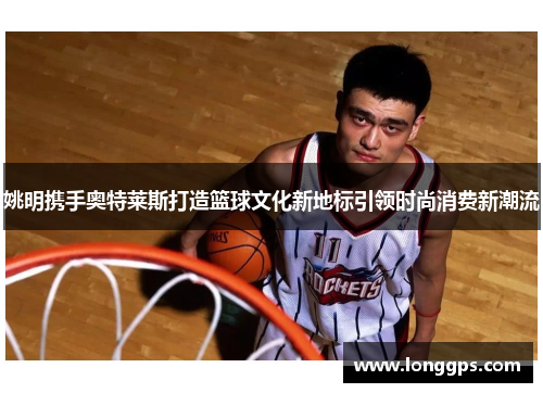 姚明携手奥特莱斯打造篮球文化新地标引领时尚消费新潮流