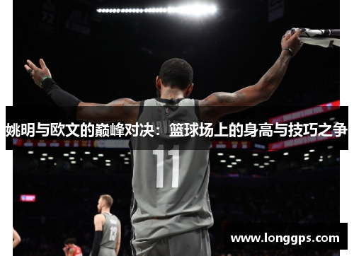 姚明与欧文的巅峰对决：篮球场上的身高与技巧之争