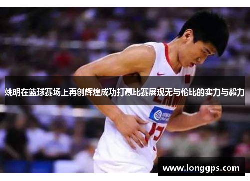 姚明在篮球赛场上再创辉煌成功打赢比赛展现无与伦比的实力与毅力