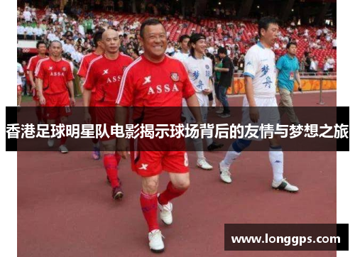 香港足球明星队电影揭示球场背后的友情与梦想之旅