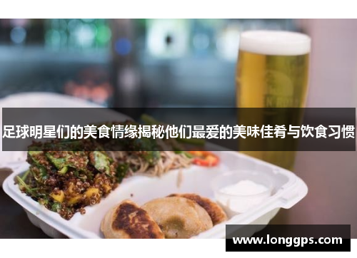 足球明星们的美食情缘揭秘他们最爱的美味佳肴与饮食习惯