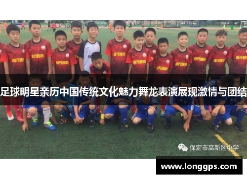 足球明星亲历中国传统文化魅力舞龙表演展现激情与团结