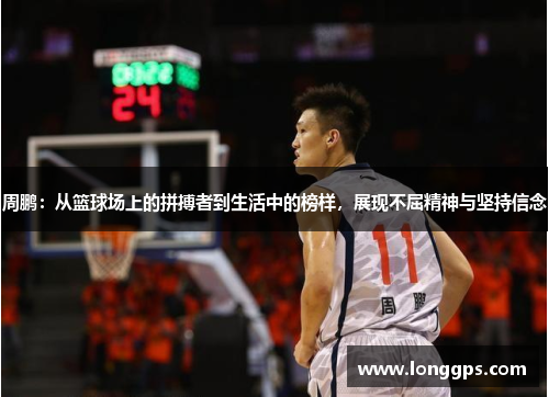 周鹏：从篮球场上的拼搏者到生活中的榜样，展现不屈精神与坚持信念