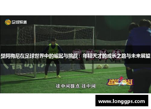 楚阿梅尼在足球世界中的崛起与挑战：年轻天才的成长之路与未来展望