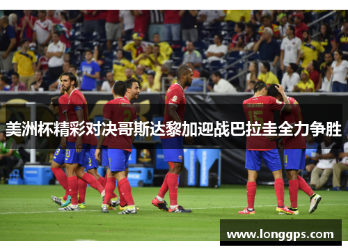 美洲杯精彩对决哥斯达黎加迎战巴拉圭全力争胜