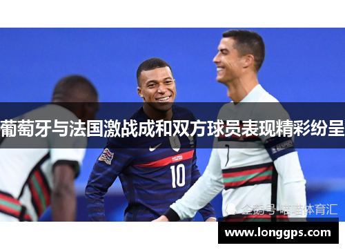 葡萄牙与法国激战成和双方球员表现精彩纷呈