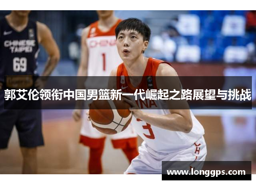 郭艾伦领衔中国男篮新一代崛起之路展望与挑战